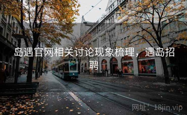岛遇官网相关讨论现象梳理，遇岛招聘