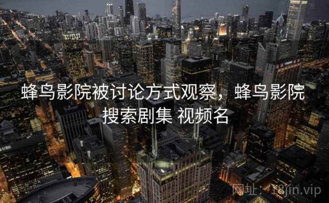 蜂鸟影院被讨论方式观察，蜂鸟影院 搜索剧集 视频名
