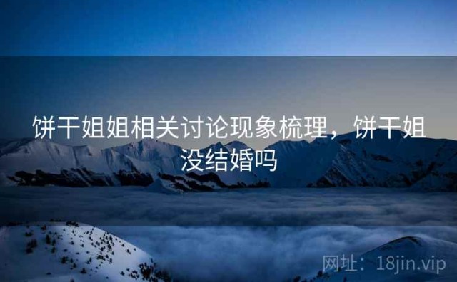 饼干姐姐相关讨论现象梳理，饼干姐没结婚吗