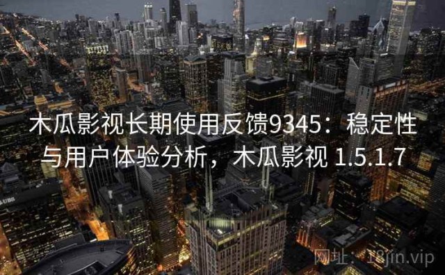 木瓜影视长期使用反馈9345：稳定性与用户体验分析，木瓜影视 1.5.1.7
