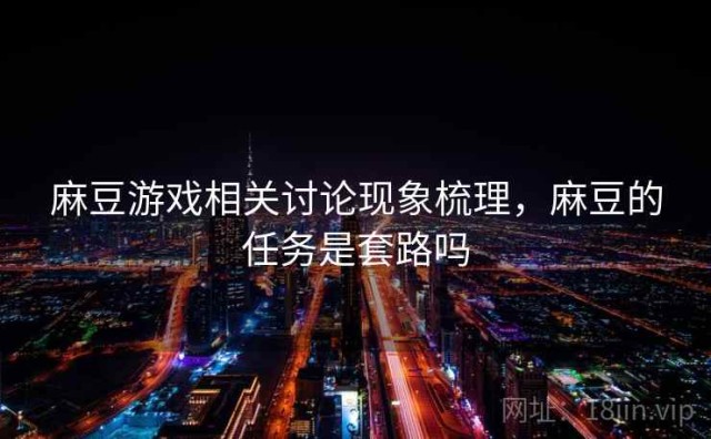 麻豆游戏相关讨论现象梳理，麻豆的任务是套路吗