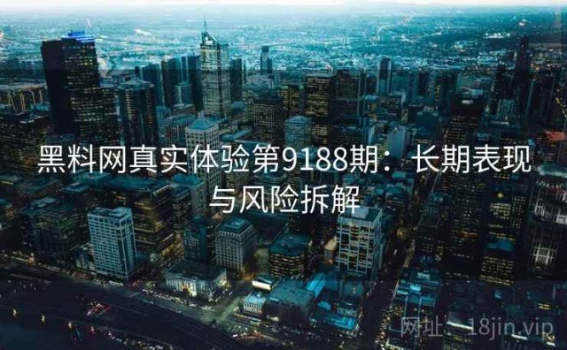 黑料网真实体验第9188期：长期表现与风险拆解