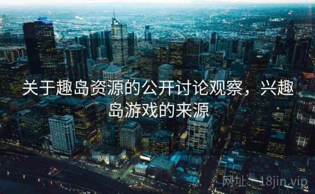 关于趣岛资源的公开讨论观察，兴趣岛游戏的来源
