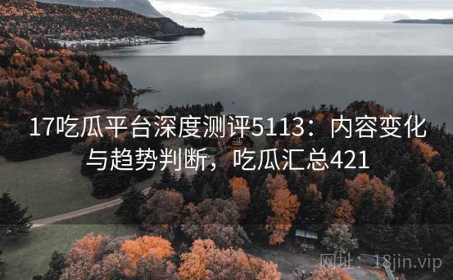 17吃瓜平台深度测评5113：内容变化与趋势判断，吃瓜汇总421
