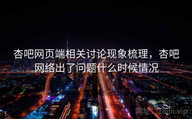 杏吧网页端相关讨论现象梳理，杏吧网络出了问题什么时候情况