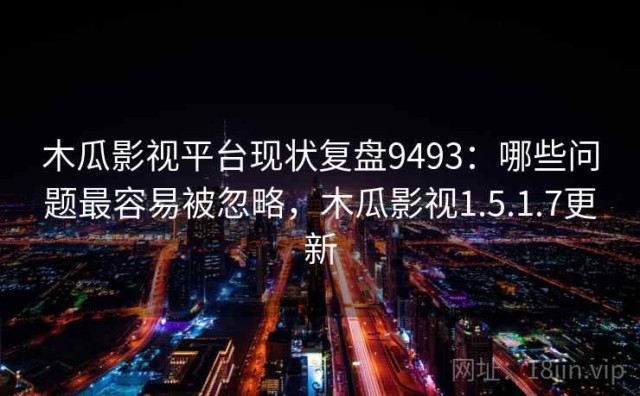 木瓜影视平台现状复盘9493：哪些问题最容易被忽略，木瓜影视1.5.1.7更新