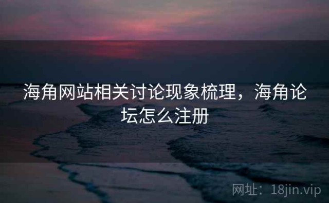 海角网站相关讨论现象梳理，海角论坛怎么注册