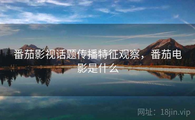 番茄影视话题传播特征观察，番茄电影是什么