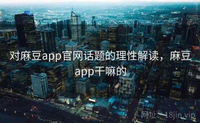 对麻豆app官网话题的理性解读，麻豆app干嘛的