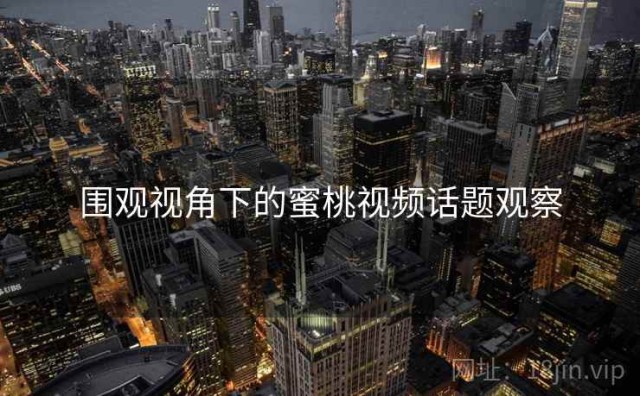 围观视角下的蜜桃视频话题观察