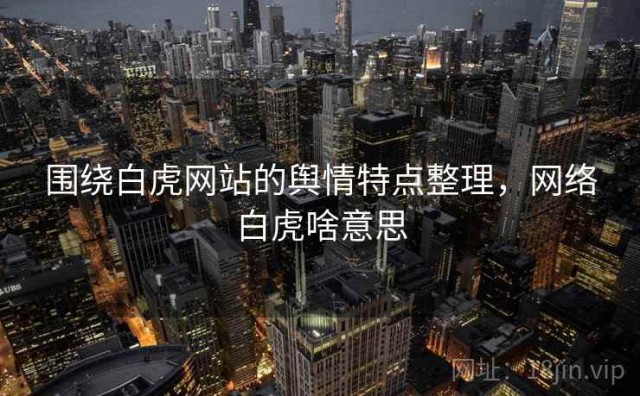 围绕白虎网站的舆情特点整理，网络白虎啥意思