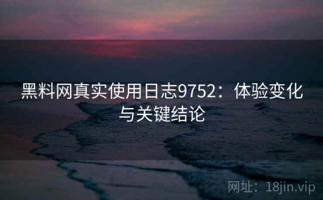 黑料网真实使用日志9752：体验变化与关键结论