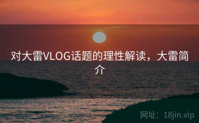 对大雷VLOG话题的理性解读，大雷简介