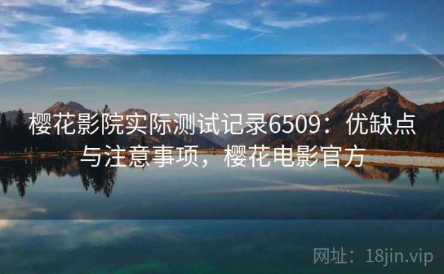 樱花影院实际测试记录6509：优缺点与注意事项，樱花电影官方
