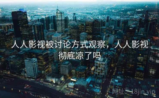 人人影视被讨论方式观察，人人影视彻底凉了吗