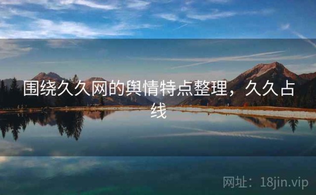 围绕久久网的舆情特点整理，久久占线