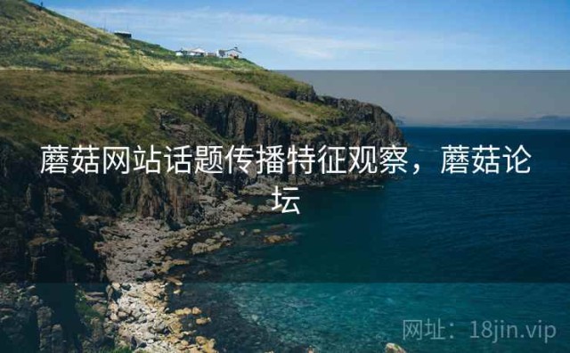 蘑菇网站话题传播特征观察，蘑菇论坛
