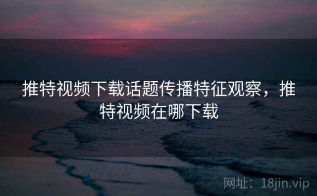 推特视频下载话题传播特征观察，推特视频在哪下载