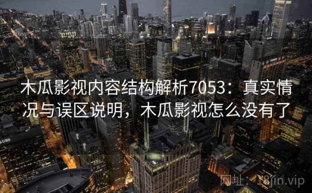 木瓜影视内容结构解析7053：真实情况与误区说明，木瓜影视怎么没有了