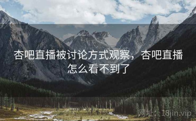 杏吧直播被讨论方式观察，杏吧直播怎么看不到了