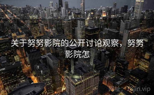 关于努努影院的公开讨论观察，努努影院怎
