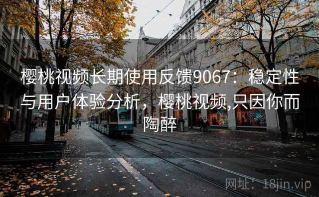 樱桃视频长期使用反馈9067：稳定性与用户体验分析，樱桃视频,只因你而陶醉