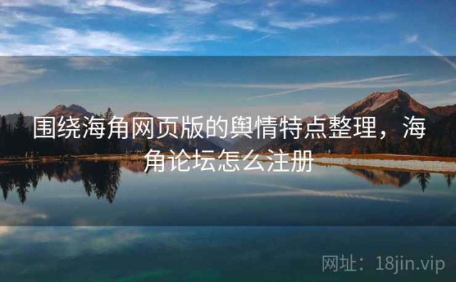 围绕海角网页版的舆情特点整理，海角论坛怎么注册