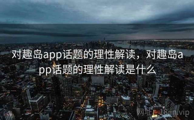 对趣岛app话题的理性解读，对趣岛app话题的理性解读是什么