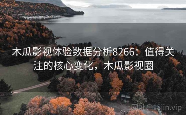 木瓜影视体验数据分析8266：值得关注的核心变化，木瓜影视圈