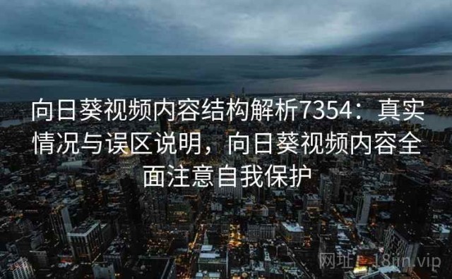 向日葵视频内容结构解析7354：真实情况与误区说明，向日葵视频内容全面注意自我保护