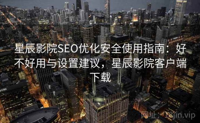 星辰影院SEO优化安全使用指南：好不好用与设置建议，星辰影院客户端下载