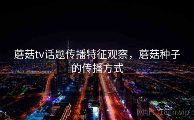 蘑菇tv话题传播特征观察，蘑菇种子的传播方式