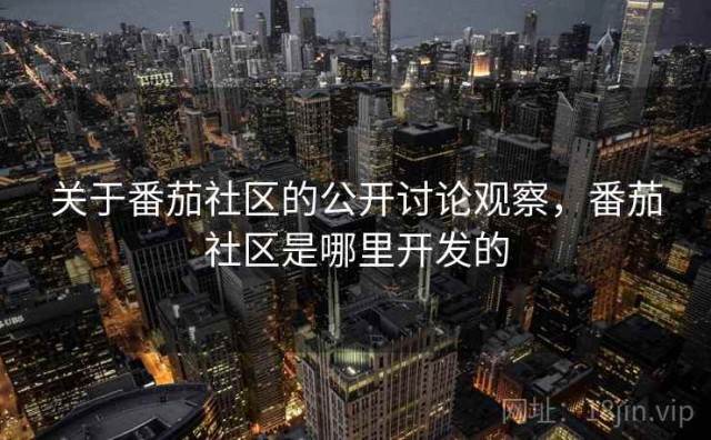 关于番茄社区的公开讨论观察，番茄社区是哪里开发的