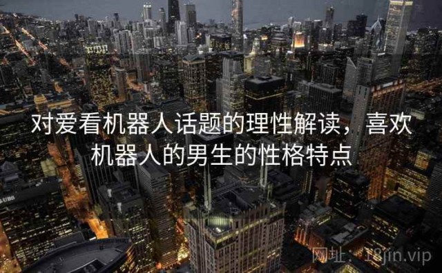 对爱看机器人话题的理性解读，喜欢机器人的男生的性格特点