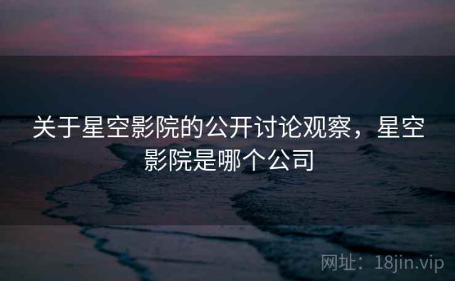 关于星空影院的公开讨论观察，星空影院是哪个公司