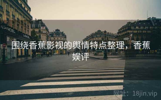 围绕香蕉影视的舆情特点整理，香蕉娱评