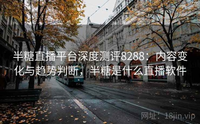 半糖直播平台深度测评8288：内容变化与趋势判断，半糖是什么直播软件