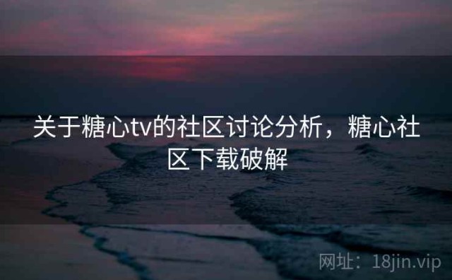 关于糖心tv的社区讨论分析，糖心社区下载破解