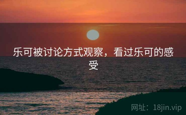 乐可被讨论方式观察，看过乐可的感受