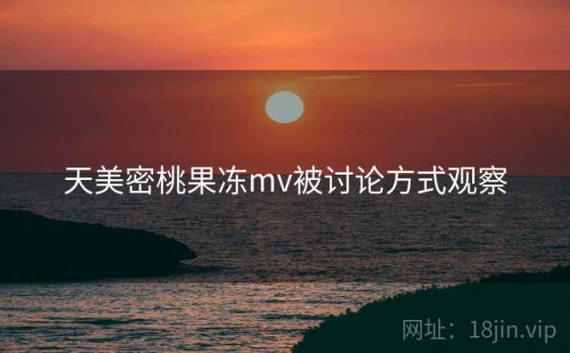 天美密桃果冻mv被讨论方式观察