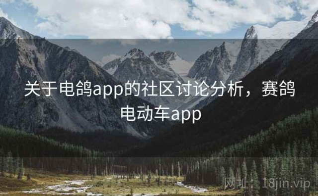 关于电鸽app的社区讨论分析，赛鸽电动车app