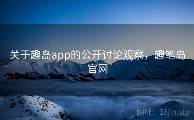 关于趣岛app的公开讨论观察，趣笔岛官网