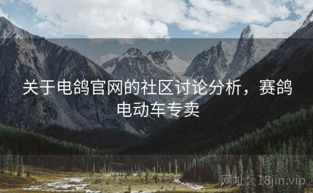 关于电鸽官网的社区讨论分析，赛鸽电动车专卖