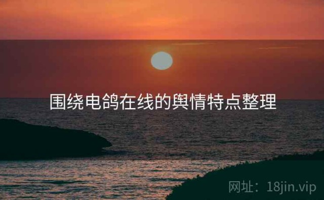 围绕电鸽在线的舆情特点整理