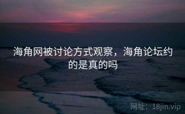 海角网被讨论方式观察，海角论坛约的是真的吗
