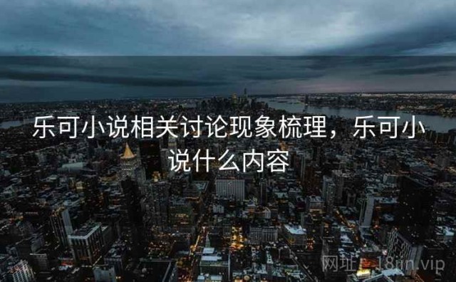 乐可小说相关讨论现象梳理，乐可小说什么内容