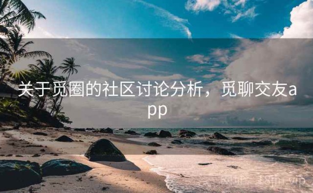 关于觅圈的社区讨论分析，觅聊交友app