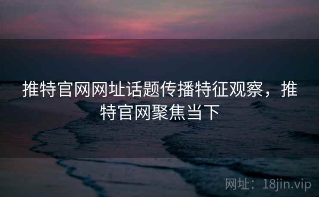 推特官网网址话题传播特征观察，推特官网聚焦当下