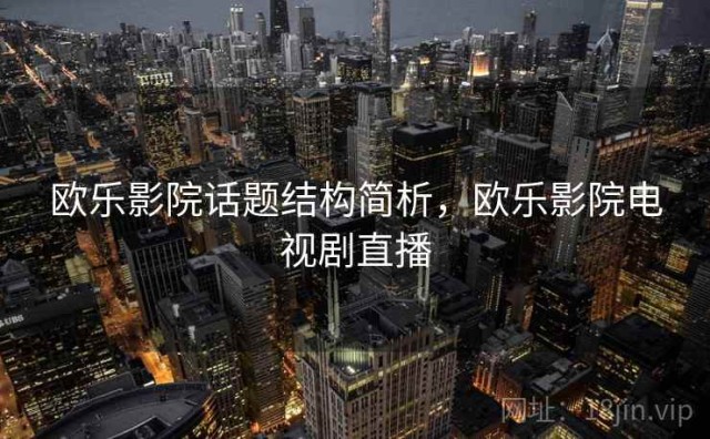 欧乐影院话题结构简析，欧乐影院电视剧直播