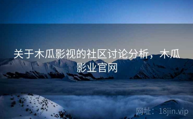 关于木瓜影视的社区讨论分析，木瓜影业官网